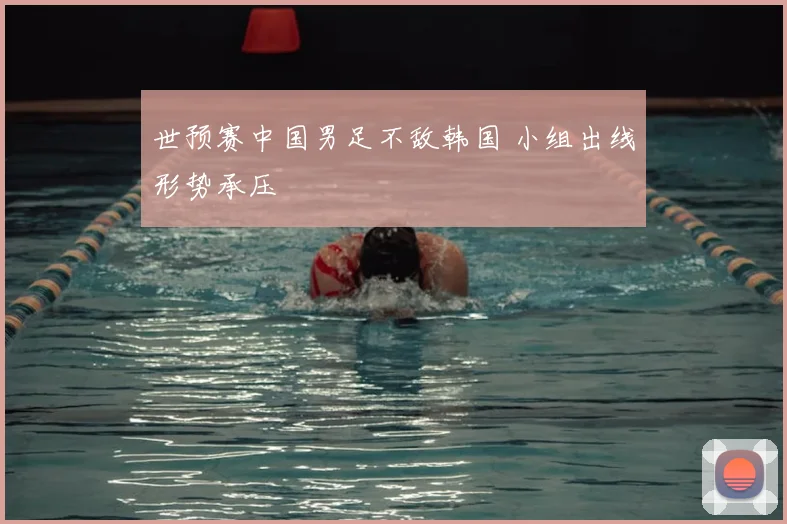 世预赛中国男足不敌韩国 小组出线形势承压