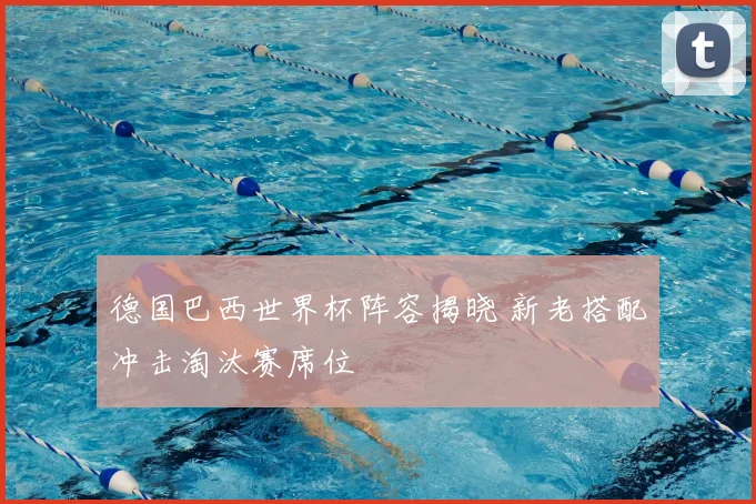 德国巴西世界杯阵容揭晓 新老搭配冲击淘汰赛席位