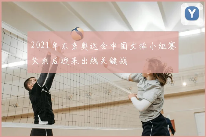 2021年东京奥运会中国女排小组赛失利后迎来出线关键战