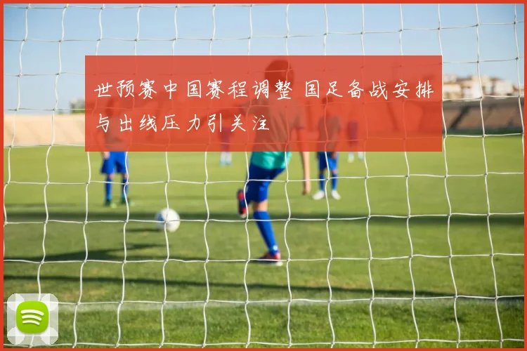 世预赛中国赛程调整 国足备战安排与出线压力引关注