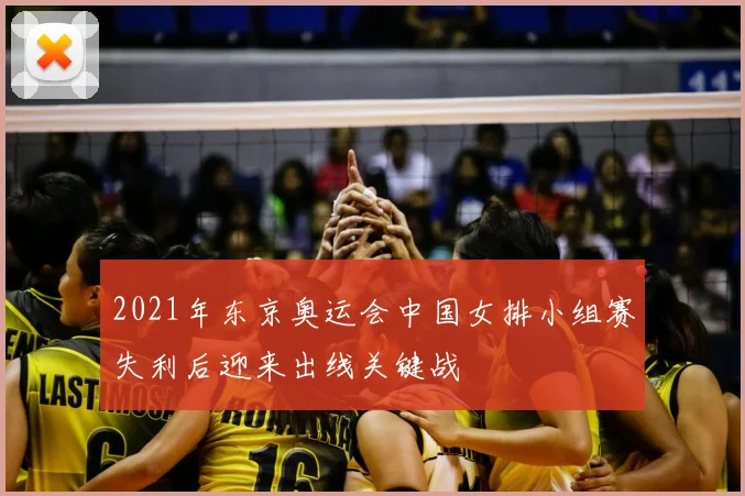 2021年东京奥运会中国女排小组赛失利后迎来出线关键战