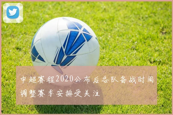中超赛程2020公布后各队备战时间调整赛季安排受关注