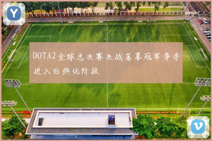 DOTA2全球总决赛决战落幕冠军争夺进入白热化阶段