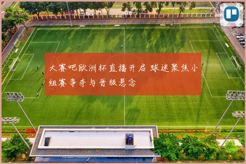 大赛吧欧洲杯直播开启 球迷聚焦小组赛争夺与晋级悬念