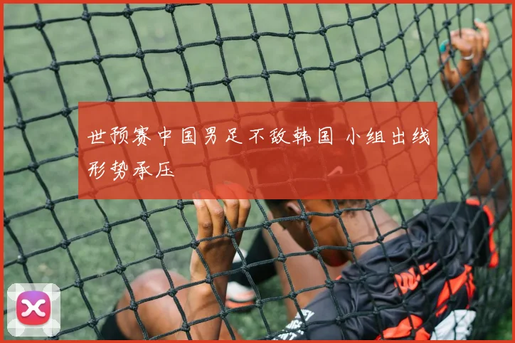 世预赛中国男足不敌韩国 小组出线形势承压