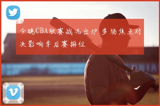 今晚CBA联赛战况出炉 多场焦点对决影响季后赛排位