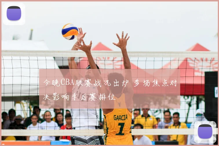 今晚CBA联赛战况出炉 多场焦点对决影响季后赛排位
